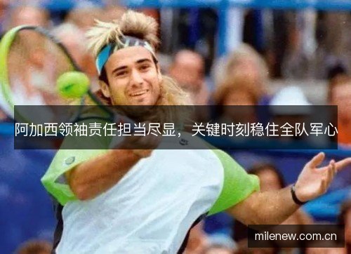 阿加西领袖责任担当尽显,关键时刻稳住全队军心 阿加西领袖责任担当尽显,关键时刻稳住全队军心